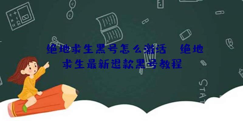 「绝地求生黑号怎么激活」|绝地求生最新退款黑号教程